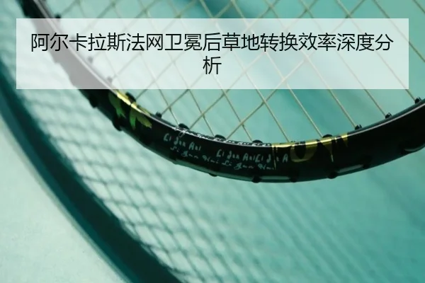 阿尔卡拉斯法网卫冕后草地转换效率深度分析